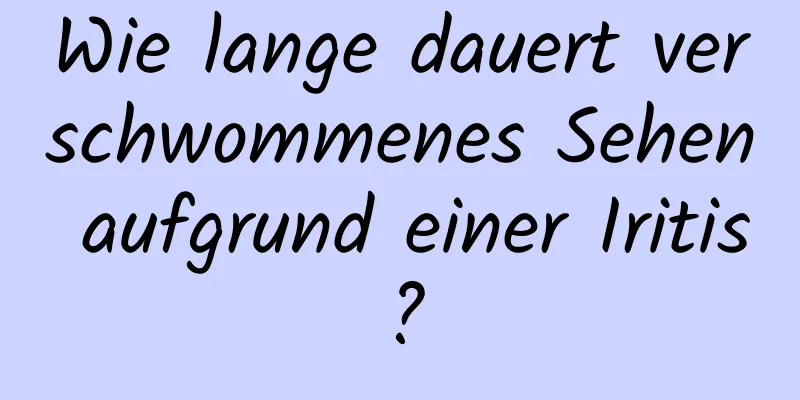 Wie lange dauert verschwommenes Sehen aufgrund einer Iritis?