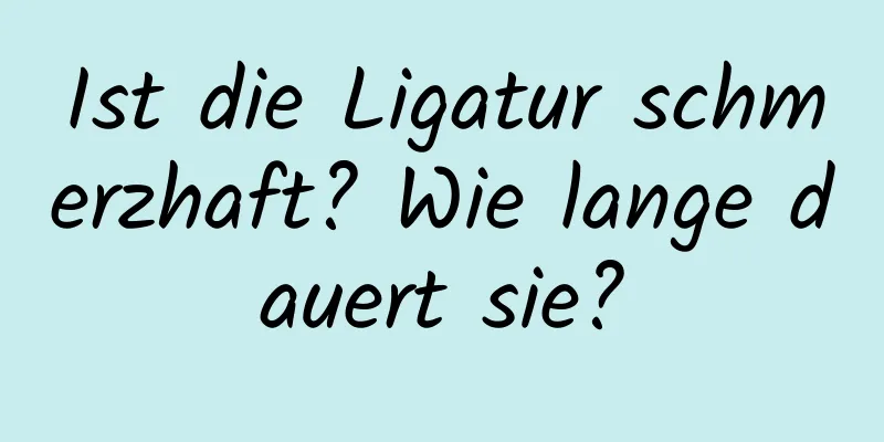Ist die Ligatur schmerzhaft? Wie lange dauert sie?