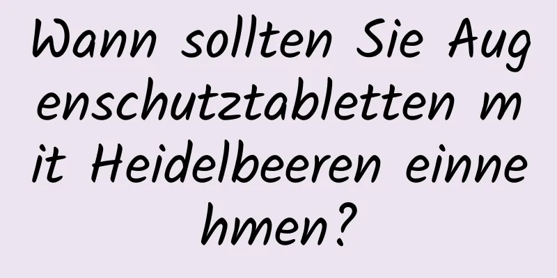 Wann sollten Sie Augenschutztabletten mit Heidelbeeren einnehmen?