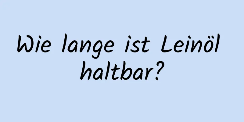 Wie lange ist Leinöl haltbar?