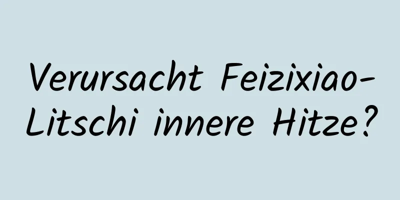 Verursacht Feizixiao-Litschi innere Hitze?