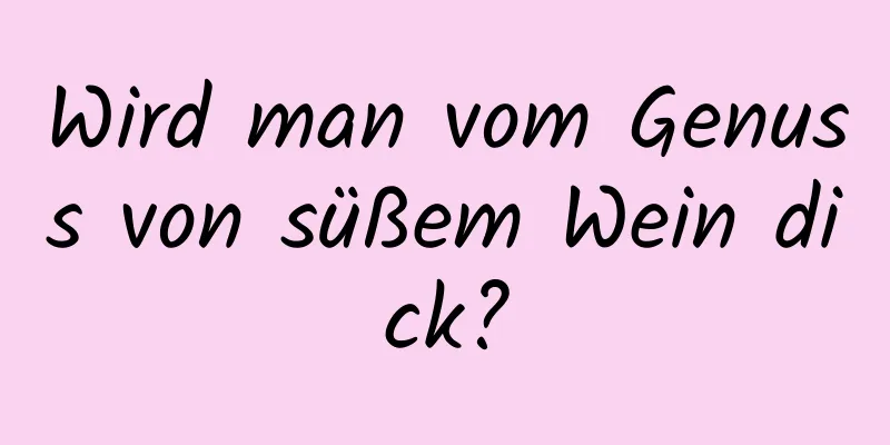 Wird man vom Genuss von süßem Wein dick?