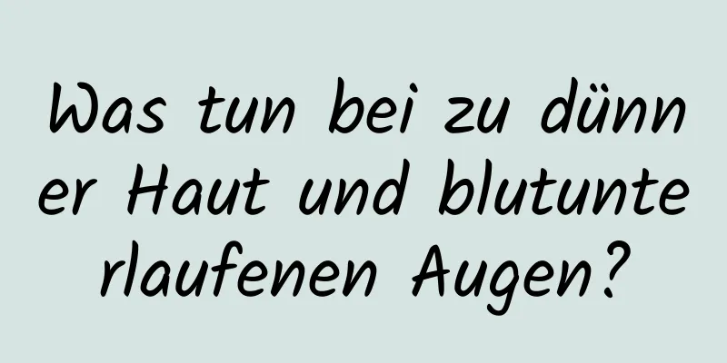 Was tun bei zu dünner Haut und blutunterlaufenen Augen?
