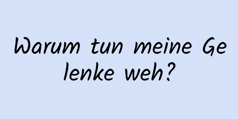 Warum tun meine Gelenke weh?