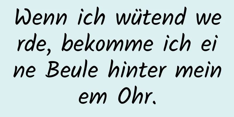 Wenn ich wütend werde, bekomme ich eine Beule hinter meinem Ohr.