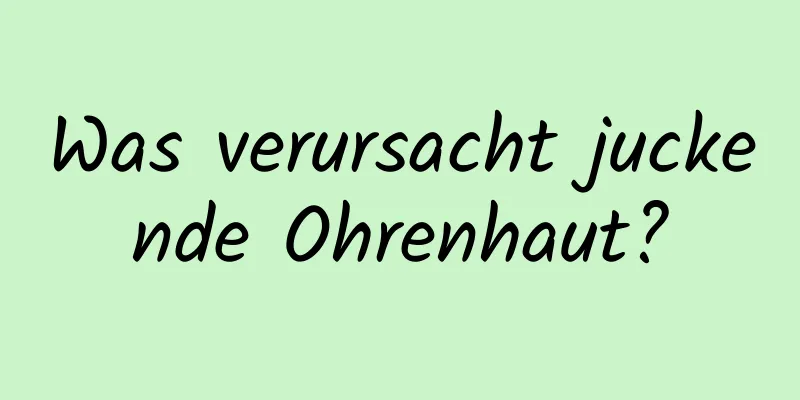 Was verursacht juckende Ohrenhaut?