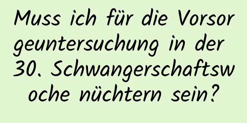 Muss ich für die Vorsorgeuntersuchung in der 30. Schwangerschaftswoche nüchtern sein?