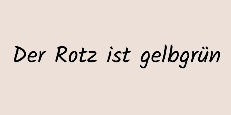 Der Rotz ist gelbgrün