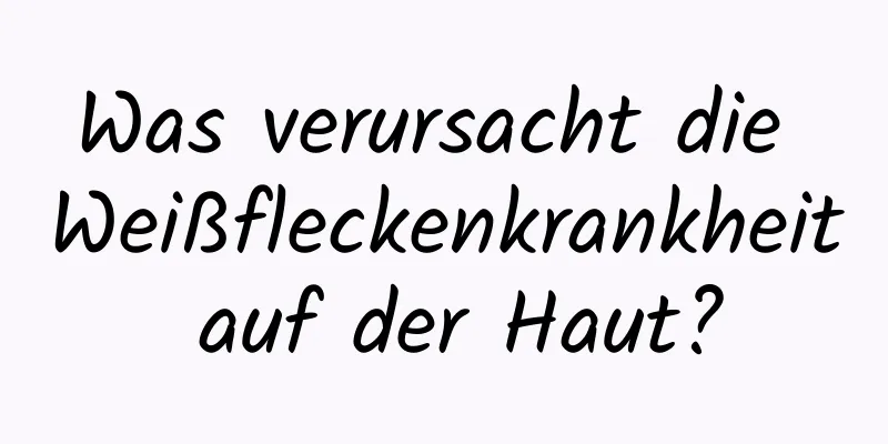 Was verursacht die Weißfleckenkrankheit auf der Haut?