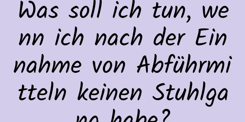 Was soll ich tun, wenn ich nach der Einnahme von Abführmitteln keinen Stuhlgang habe?