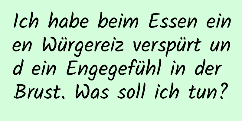 Ich habe beim Essen einen Würgereiz verspürt und ein Engegefühl in der Brust. Was soll ich tun?