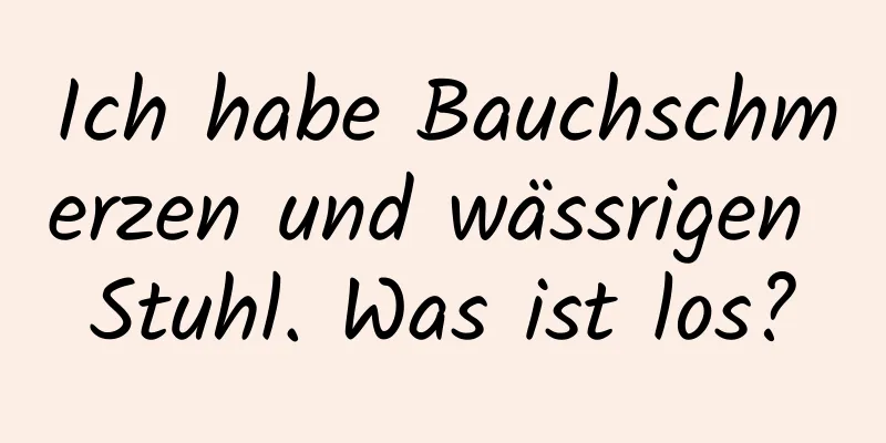 Ich habe Bauchschmerzen und wässrigen Stuhl. Was ist los?