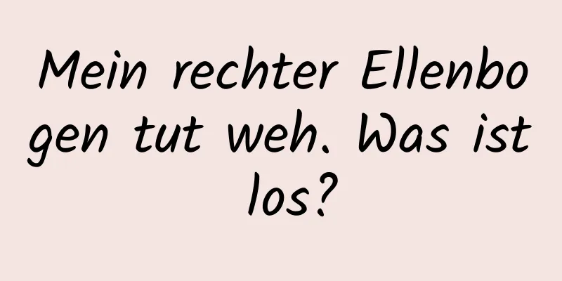 Mein rechter Ellenbogen tut weh. Was ist los?