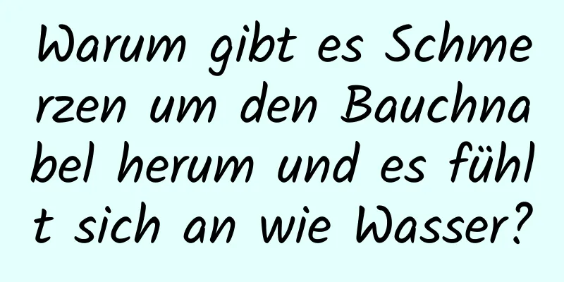 Warum gibt es Schmerzen um den Bauchnabel herum und es fühlt sich an wie Wasser?
