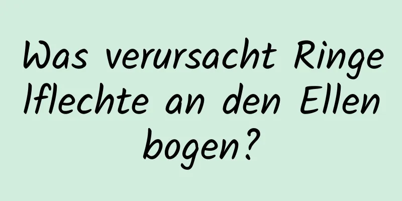 Was verursacht Ringelflechte an den Ellenbogen?