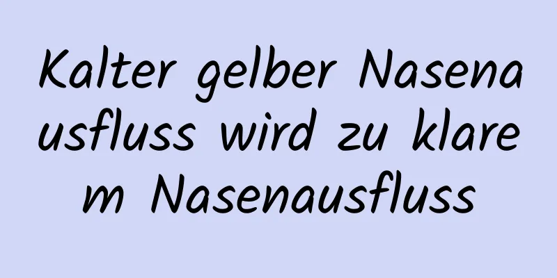 Kalter gelber Nasenausfluss wird zu klarem Nasenausfluss