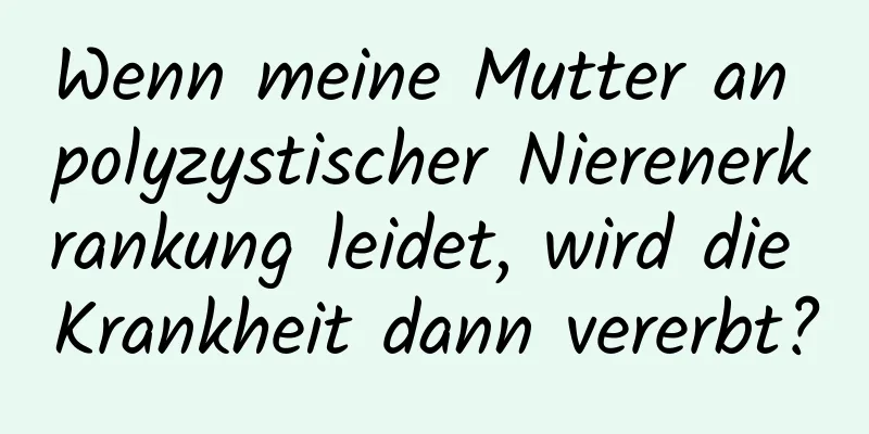 Wenn meine Mutter an polyzystischer Nierenerkrankung leidet, wird die Krankheit dann vererbt?