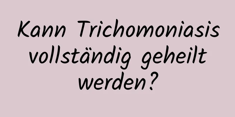 Kann Trichomoniasis vollständig geheilt werden?