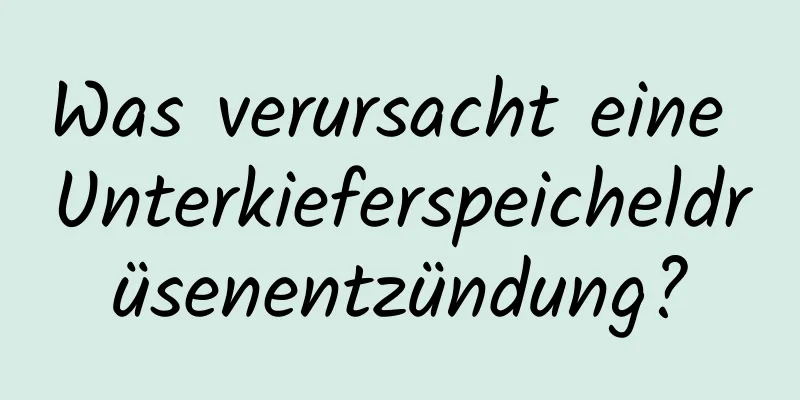 Was verursacht eine Unterkieferspeicheldrüsenentzündung?