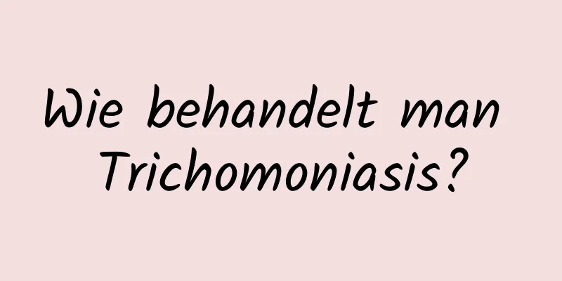 Wie behandelt man Trichomoniasis?