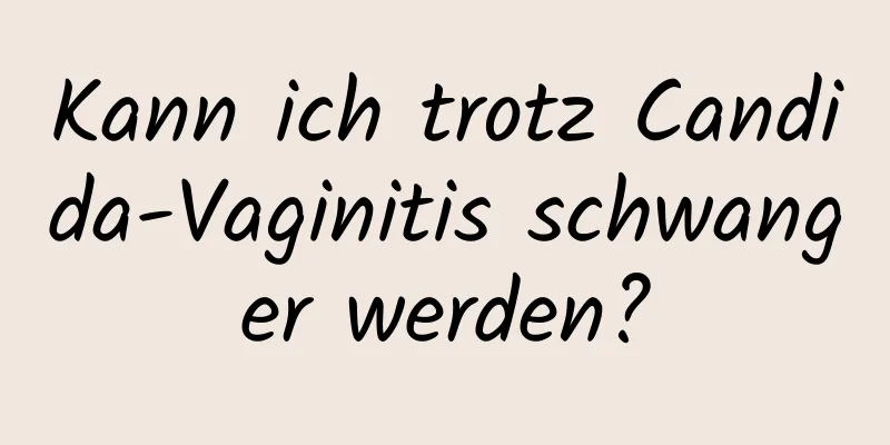 Kann ich trotz Candida-Vaginitis schwanger werden?