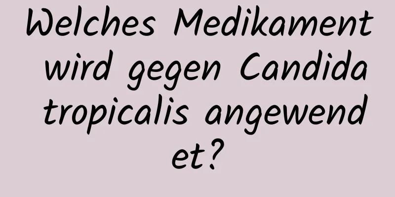 Welches Medikament wird gegen Candida tropicalis angewendet?
