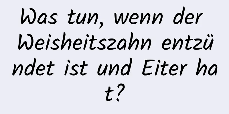 Was tun, wenn der Weisheitszahn entzündet ist und Eiter hat?