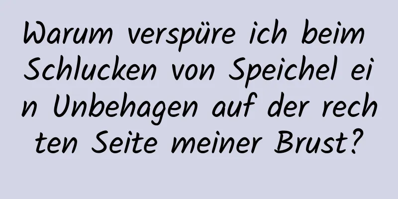 Warum verspüre ich beim Schlucken von Speichel ein Unbehagen auf der rechten Seite meiner Brust?