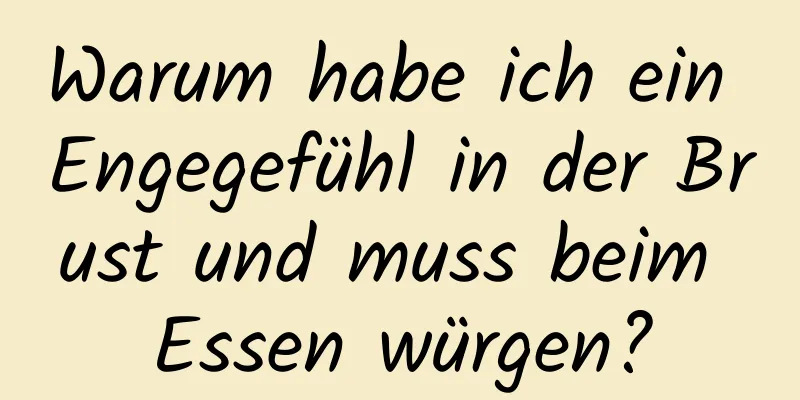 Warum habe ich ein Engegefühl in der Brust und muss beim Essen würgen?