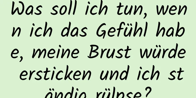 Was soll ich tun, wenn ich das Gefühl habe, meine Brust würde ersticken und ich ständig rülpse?