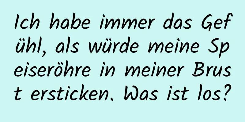 Ich habe immer das Gefühl, als würde meine Speiseröhre in meiner Brust ersticken. Was ist los?