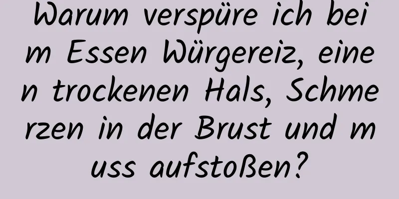 Warum verspüre ich beim Essen Würgereiz, einen trockenen Hals, Schmerzen in der Brust und muss aufstoßen?