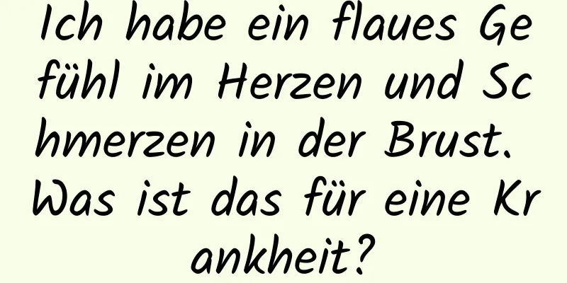 Ich habe ein flaues Gefühl im Herzen und Schmerzen in der Brust. Was ist das für eine Krankheit?