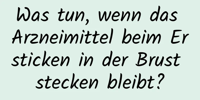 Was tun, wenn das Arzneimittel beim Ersticken in der Brust stecken bleibt?