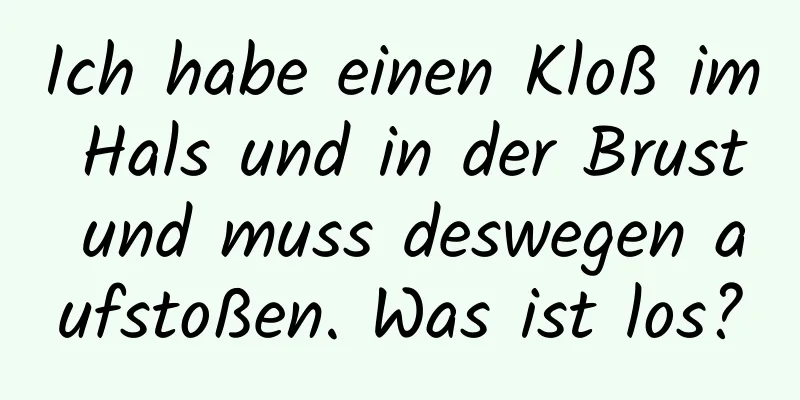 Ich habe einen Kloß im Hals und in der Brust und muss deswegen aufstoßen. Was ist los?