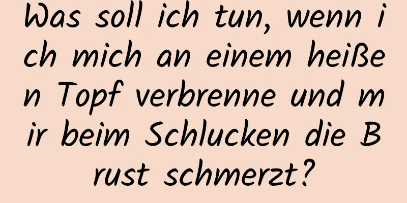 Was soll ich tun, wenn ich mich an einem heißen Topf verbrenne und mir beim Schlucken die Brust schmerzt?