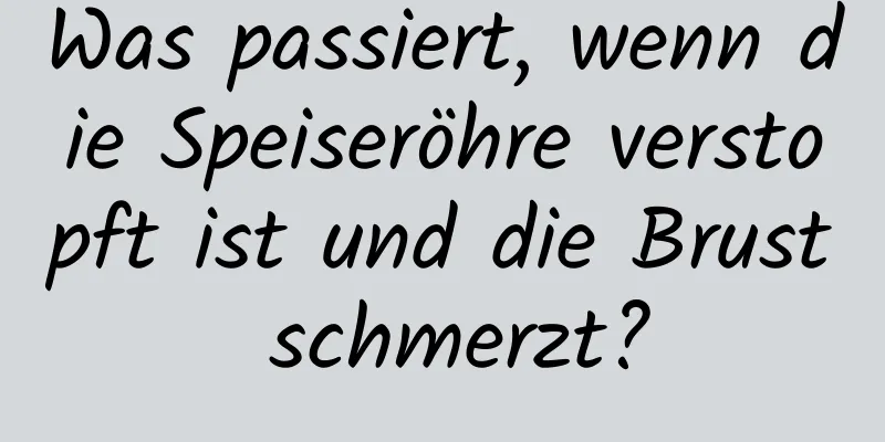 Was passiert, wenn die Speiseröhre verstopft ist und die Brust schmerzt?