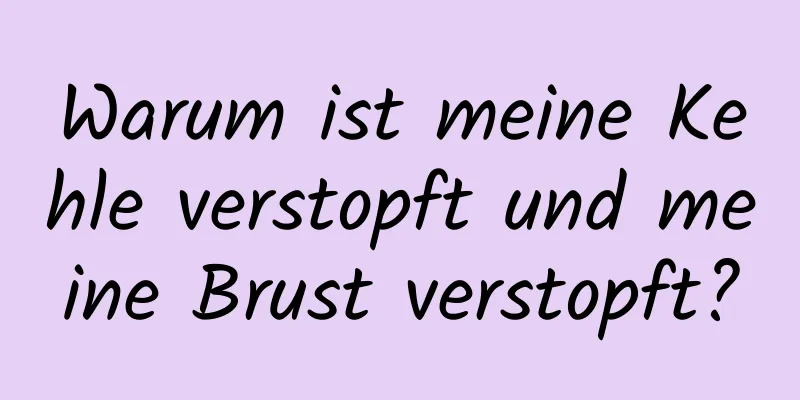 Warum ist meine Kehle verstopft und meine Brust verstopft?