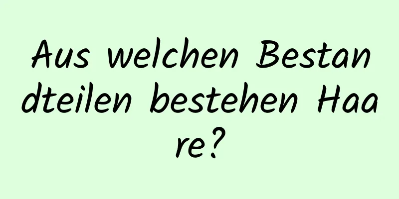 Aus welchen Bestandteilen bestehen Haare?
