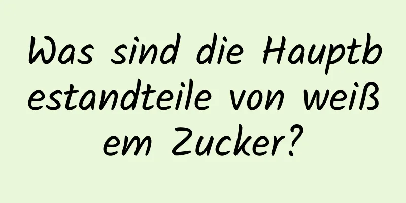 Was sind die Hauptbestandteile von weißem Zucker?