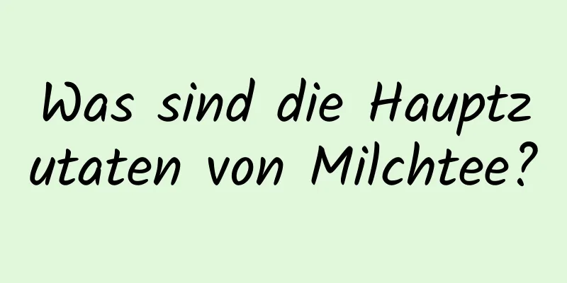 Was sind die Hauptzutaten von Milchtee?