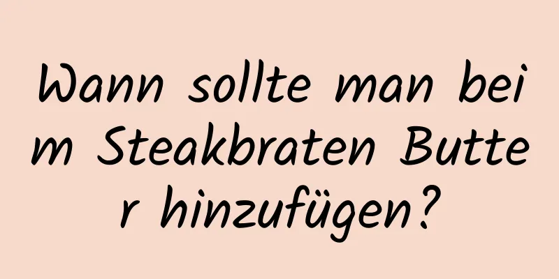 Wann sollte man beim Steakbraten Butter hinzufügen?