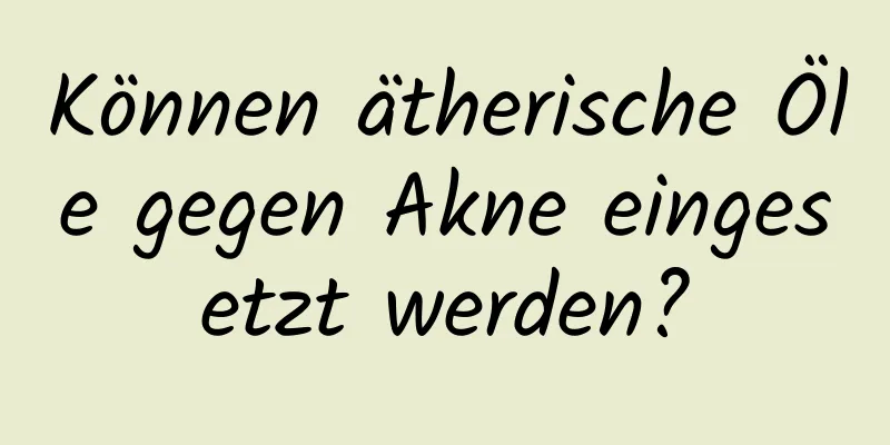 Können ätherische Öle gegen Akne eingesetzt werden?