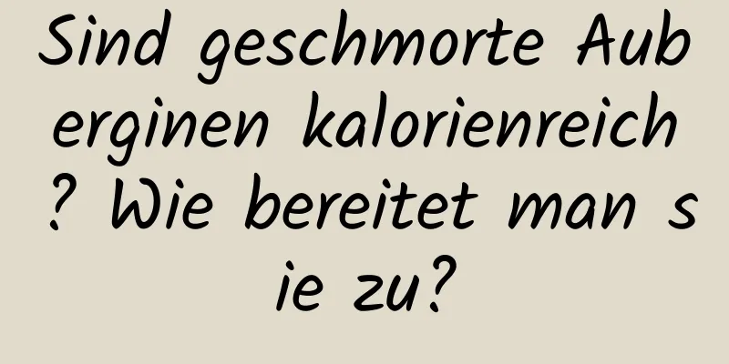 Sind geschmorte Auberginen kalorienreich? Wie bereitet man sie zu?