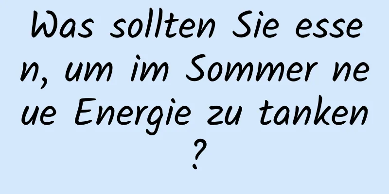 Was sollten Sie essen, um im Sommer neue Energie zu tanken?