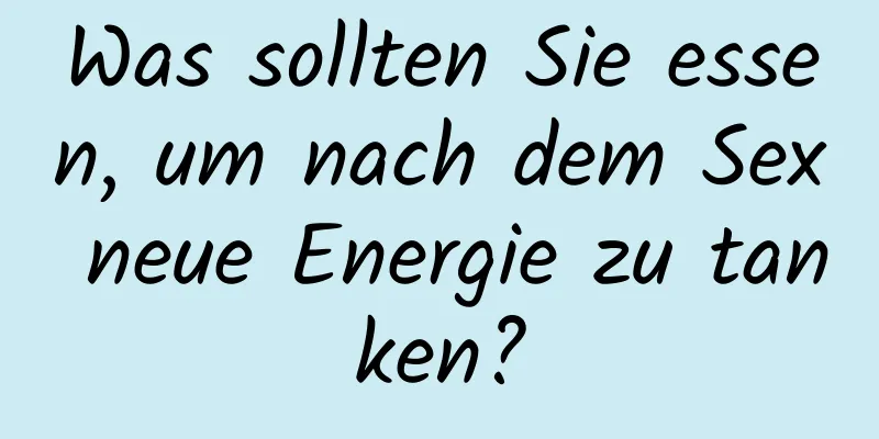 Was sollten Sie essen, um nach dem Sex neue Energie zu tanken?