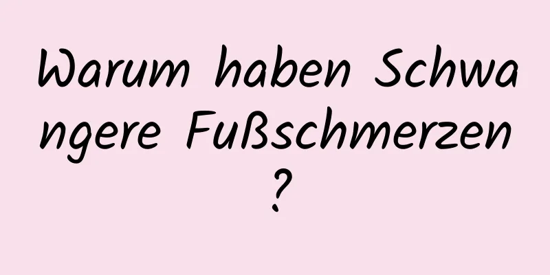 Warum haben Schwangere Fußschmerzen?