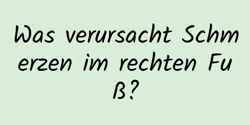 Was verursacht Schmerzen im rechten Fuß?