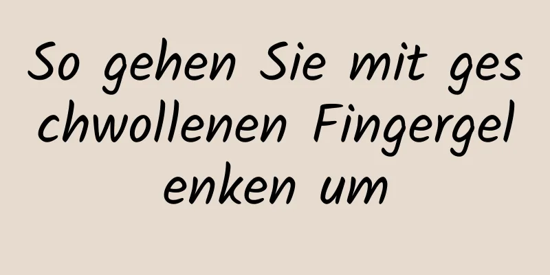 So gehen Sie mit geschwollenen Fingergelenken um