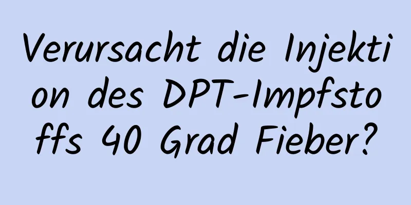 Verursacht die Injektion des DPT-Impfstoffs 40 Grad Fieber?